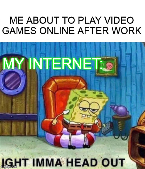 Spongebob Ight Imma Head Out Meme | ME ABOUT TO PLAY VIDEO GAMES ONLINE AFTER WORK; MY INTERNET: | image tagged in memes,spongebob ight imma head out | made w/ Imgflip meme maker