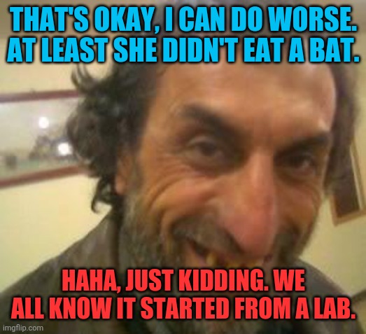Ugly Guy | THAT'S OKAY, I CAN DO WORSE. AT LEAST SHE DIDN'T EAT A BAT. HAHA, JUST KIDDING. WE ALL KNOW IT STARTED FROM A LAB. | image tagged in ugly guy | made w/ Imgflip meme maker