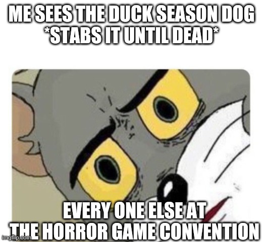 Shocked Tom | ME SEES THE DUCK SEASON DOG

*STABS IT UNTIL DEAD*; EVERY ONE ELSE AT THE HORROR GAME CONVENTION | image tagged in shocked tom | made w/ Imgflip meme maker
