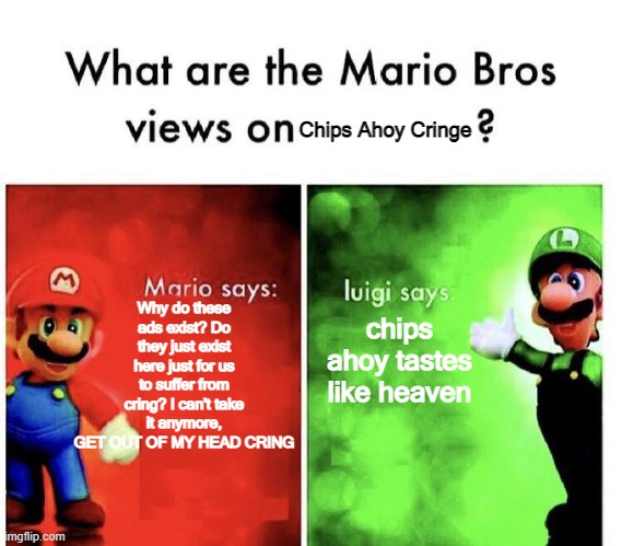 What are the Mario Bros Views on Chips Ahoy Cringe Ads? | Chips Ahoy Cringe; Why do these ads exist? Do they just exist here just for us to suffer from cring? I can't take it anymore, GET OUT OF MY HEAD CRING; chips ahoy tastes like heaven | image tagged in mario bros views | made w/ Imgflip meme maker