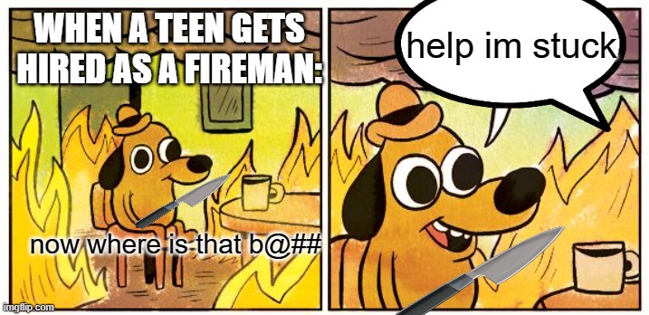 when a teen gets hired as a fireman | help im stuck; WHEN A TEEN GETS HIRED AS A FIREMAN:; now where is that b@## | image tagged in memes,this is fine,bad joke,am i a joke to you,knife,teen | made w/ Imgflip meme maker