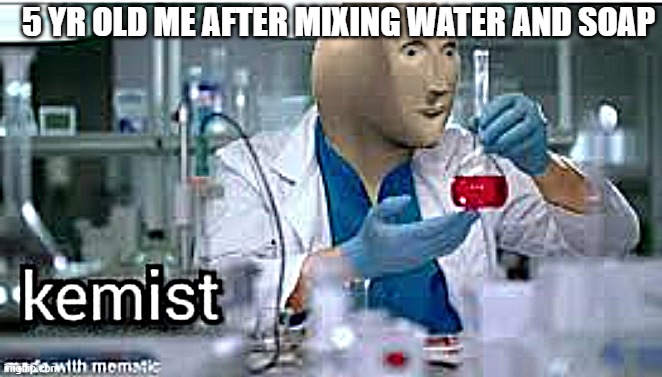 kemist | 5 YR OLD ME AFTER MIXING WATER AND SOAP | image tagged in kemist | made w/ Imgflip meme maker