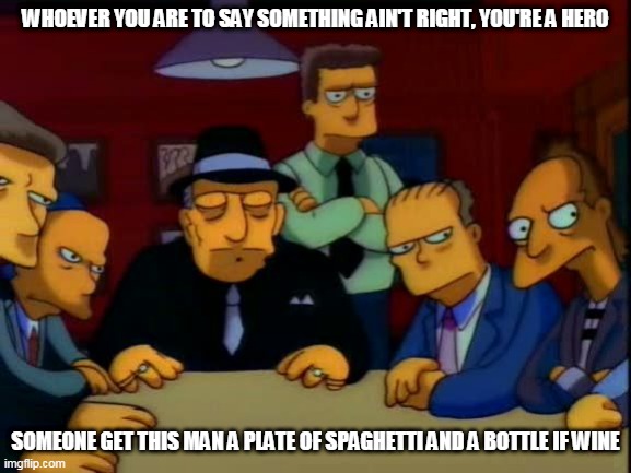 mafia!  | WHOEVER YOU ARE TO SAY SOMETHING AIN'T RIGHT, YOU'RE A HERO; SOMEONE GET THIS MAN A PLATE OF SPAGHETTI AND A BOTTLE IF WINE | image tagged in mafia | made w/ Imgflip meme maker