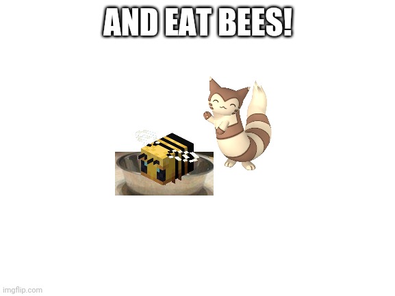 Blank White Template | AND EAT BEES! | image tagged in blank white template | made w/ Imgflip meme maker