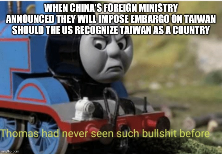 Thomas |  WHEN CHINA'S FOREIGN MINISTRY ANNOUNCED THEY WILL IMPOSE EMBARGO ON TAIWAN SHOULD THE US RECOGNIZE TAIWAN AS A COUNTRY | image tagged in thomas | made w/ Imgflip meme maker