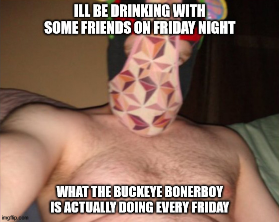 Buckeye Boner Boy | ILL BE DRINKING WITH SOME FRIENDS ON FRIDAY NIGHT; WHAT THE BUCKEYE BONERBOY IS ACTUALLY DOING EVERY FRIDAY | image tagged in buckeye boner boy | made w/ Imgflip meme maker