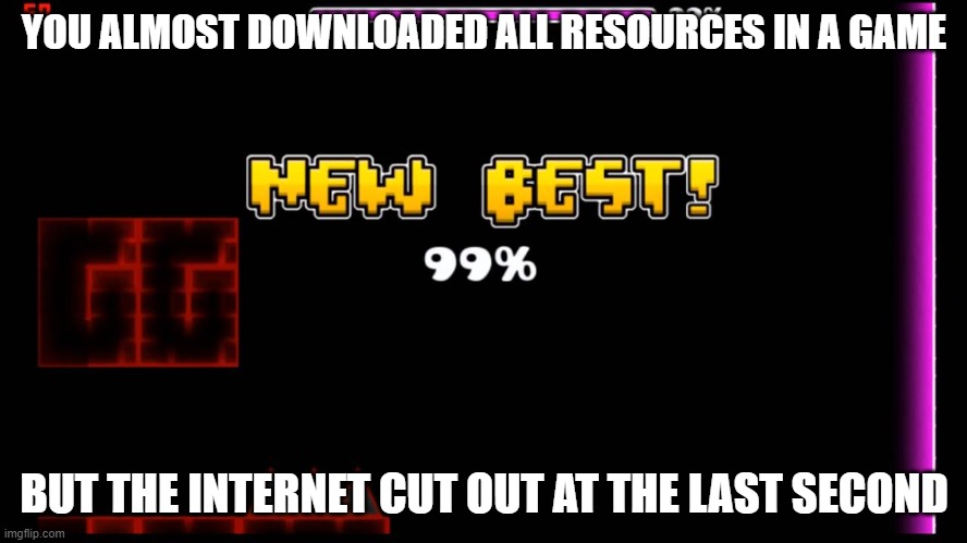 geometry dash fail 99% | YOU ALMOST DOWNLOADED ALL RESOURCES IN A GAME; BUT THE INTERNET CUT OUT AT THE LAST SECOND | image tagged in geometry dash fail 99 | made w/ Imgflip meme maker