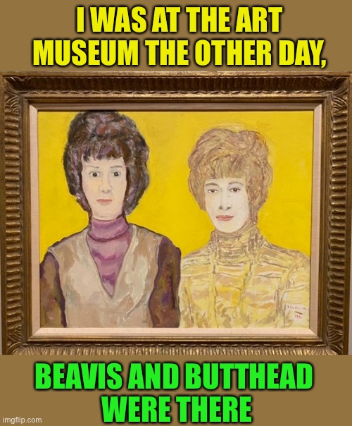 Uh-huh-huh-huh | I WAS AT THE ART MUSEUM THE OTHER DAY, BEAVIS AND BUTTHEAD
 WERE THERE | image tagged in memes,beavis and butthead,art museum,totally looks like | made w/ Imgflip meme maker