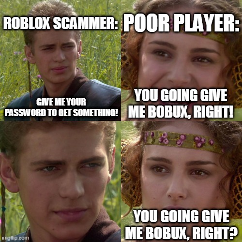 Anakin Padme 4 Panel | POOR PLAYER:; ROBLOX SCAMMER:; GIVE ME YOUR PASSWORD TO GET SOMETHING! YOU GOING GIVE ME BOBUX, RIGHT! YOU GOING GIVE ME BOBUX, RIGHT? | image tagged in anakin padme 4 panel | made w/ Imgflip meme maker