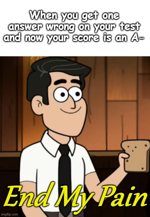 End my suffering blank | When you get one answer wrong on your test and now your score is an A-; End My Pain | image tagged in end my suffering blank | made w/ Imgflip meme maker