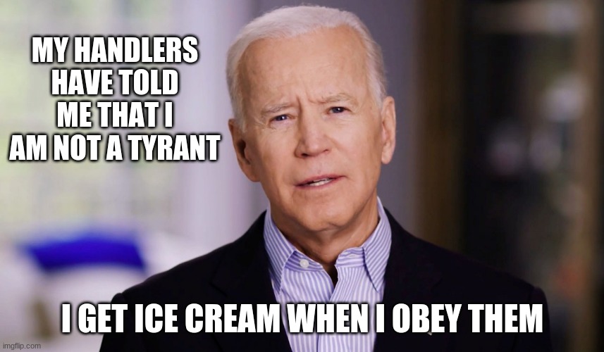 Everytime you see him with a cone, remember this meme. | MY HANDLERS HAVE TOLD ME THAT I AM NOT A TYRANT; I GET ICE CREAM WHEN I OBEY THEM | image tagged in no original idea,ice cream calms dementia patents,tyrant,america's puppet,elder abuse,who owns joe | made w/ Imgflip meme maker