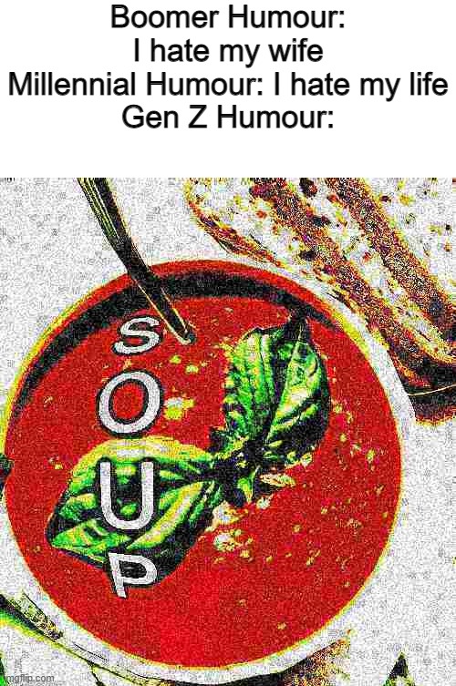 S O U P | Boomer Humour: I hate my wife
Millennial Humour: I hate my life
Gen Z Humour: | image tagged in memes,deep fried,soup,oh wow are you actually reading these tags,meme,e | made w/ Imgflip meme maker