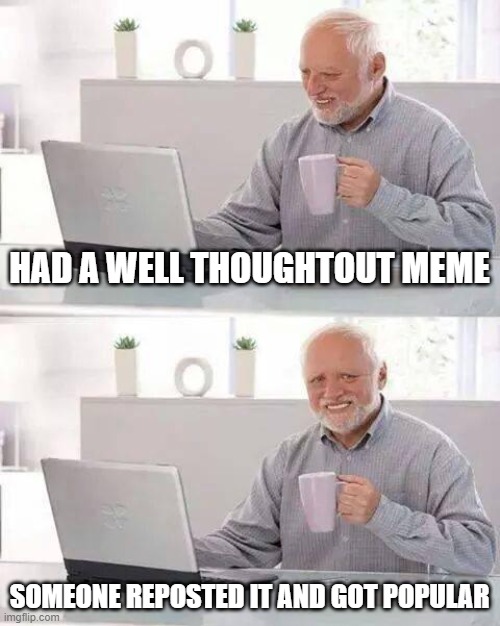 Hide the Pain Harold | HAD A WELL THOUGHTOUT MEME; SOMEONE REPOSTED IT AND GOT POPULAR | image tagged in memes,hide the pain harold,relatable,relatable memes | made w/ Imgflip meme maker