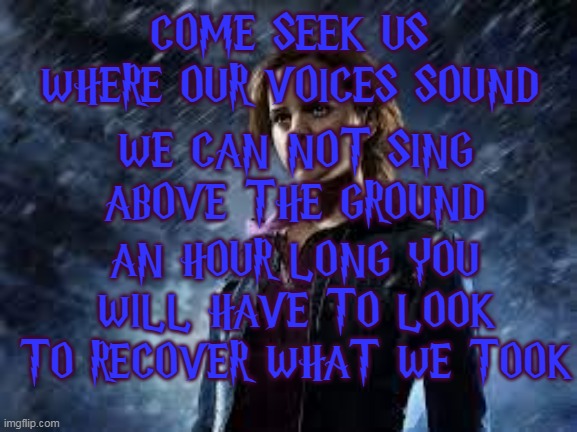 DON'T GOOGLE IT | COME SEEK US WHERE OUR VOICES SOUND; WE CAN NOT SING ABOVE THE GROUND; AN HOUR LONG YOU WILL HAVE TO LOOK
TO RECOVER WHAT WE TOOK | image tagged in harry potter,hogwarts,riddle,magic,hermione,ron | made w/ Imgflip meme maker
