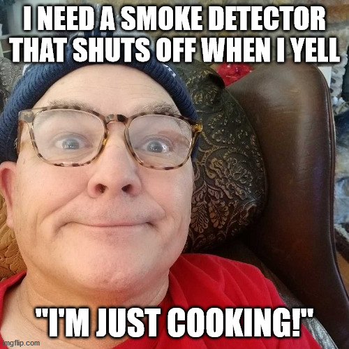 Durl Earl | I NEED A SMOKE DETECTOR THAT SHUTS OFF WHEN I YELL; "I'M JUST COOKING!" | image tagged in durl earl | made w/ Imgflip meme maker
