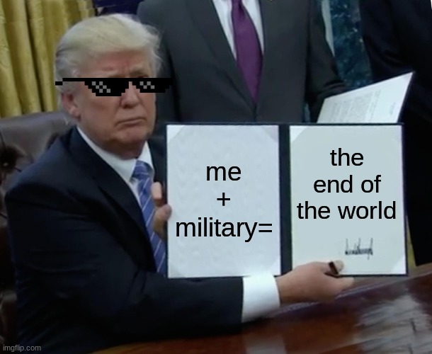 Trump Bill Signing | me + military=; the end of the world | image tagged in memes,trump bill signing | made w/ Imgflip meme maker