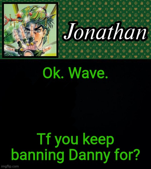 Don't try talking your way out, I got screenshots | Ok. Wave. Tf you keep banning Danny for? | image tagged in jonathan | made w/ Imgflip meme maker