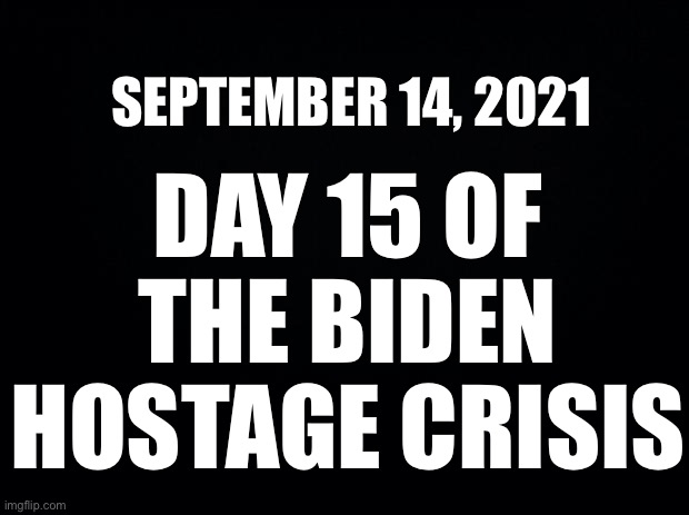 BIDEN HOSTAGE CRISIS |  SEPTEMBER 14, 2021; DAY 15 OF THE BIDEN HOSTAGE CRISIS | image tagged in biden hostage crisis | made w/ Imgflip meme maker