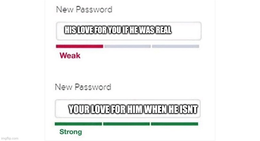 Sad realization | HIS LOVE FOR YOU IF HE WAS REAL; YOUR LOVE FOR HIM WHEN HE ISNT | image tagged in weak strong password | made w/ Imgflip meme maker