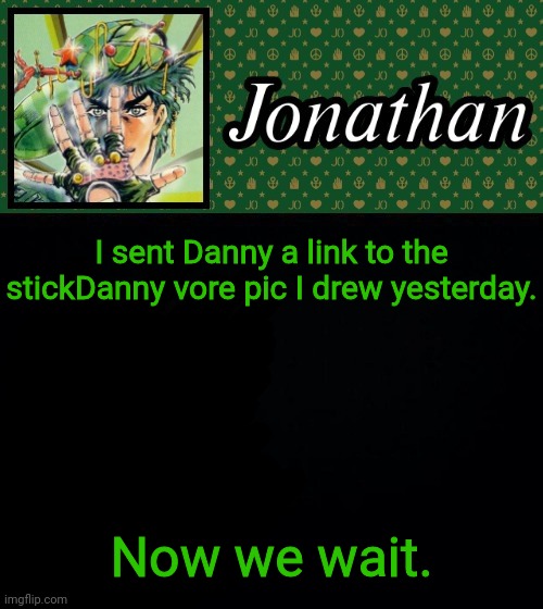 I sent Danny a link to the stickDanny vore pic I drew yesterday. Now we wait. | image tagged in jonathan | made w/ Imgflip meme maker