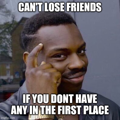 No friends | CAN'T LOSE FRIENDS; IF YOU DONT HAVE ANY IN THE FIRST PLACE | image tagged in thinking black guy,friends | made w/ Imgflip meme maker