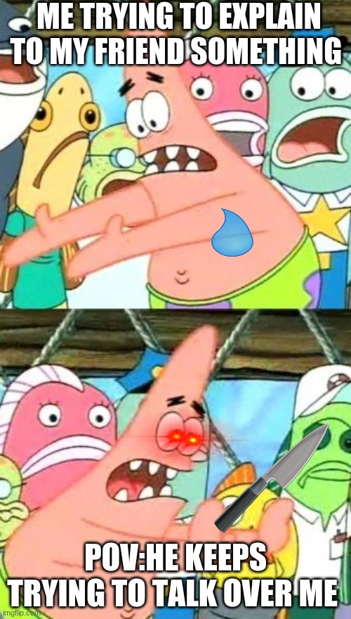 Put It Somewhere Else Patrick Meme | ME TRYING TO EXPLAIN TO MY FRIEND SOMETHING; POV:HE KEEPS TRYING TO TALK OVER ME | image tagged in memes,put it somewhere else patrick | made w/ Imgflip meme maker