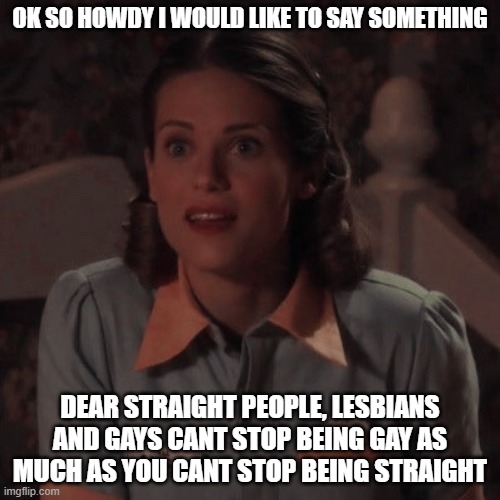 OK SO HOWDY I WOULD LIKE TO SAY SOMETHING; DEAR STRAIGHT PEOPLE, LESBIANS AND GAYS CANT STOP BEING GAY AS MUCH AS YOU CANT STOP BEING STRAIGHT | image tagged in funny,memes,gifs,lgbtq,lesbian,gay | made w/ Imgflip meme maker