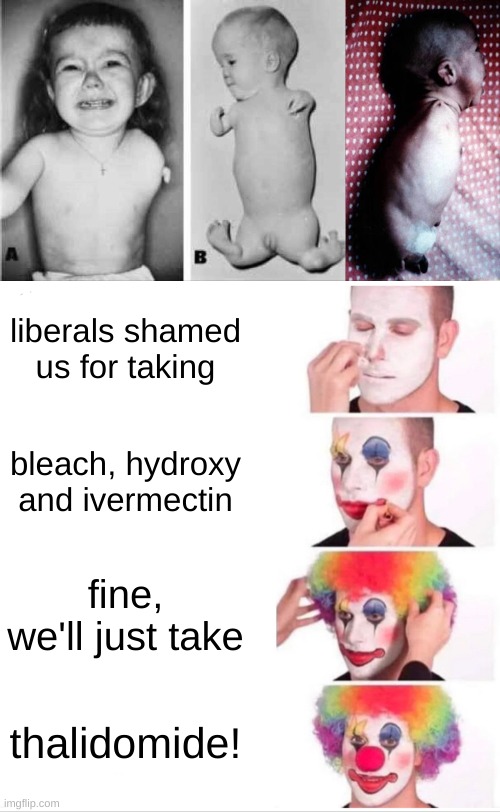 thalidomide is the new ivermectin | liberals shamed us for taking; bleach, hydroxy and ivermectin; fine, we'll just take; thalidomide! | image tagged in memes,clown applying makeup,thalidomide,abortion,covid-19,conservative logic | made w/ Imgflip meme maker