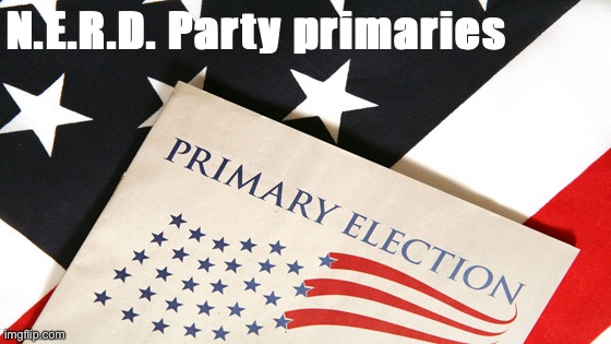 Thoughts inside. | N.E.R.D. Party primaries | image tagged in primary elections,primary,primaries,nerd party,nerd,october elections | made w/ Imgflip meme maker