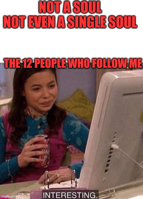 why... | NOT A SOUL
NOT EVEN A SINGLE SOUL; THE 12 PEOPLE WHO FOLLOW ME | image tagged in blank white template,icarly interesting,why,stop reading the tags | made w/ Imgflip meme maker