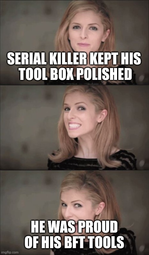 It's been fun making dark humour. I was not into it at first. Stream convinced me. Seemed to be good at it. Thanks all. | SERIAL KILLER KEPT HIS
 TOOL BOX POLISHED; HE WAS PROUD OF HIS BFT TOOLS | image tagged in memes,bad pun anna kendrick,bkunt force trauma | made w/ Imgflip meme maker