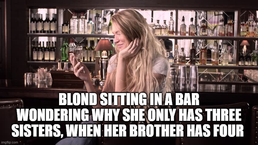 blond joke | BLOND SITTING IN A BAR WONDERING WHY SHE ONLY HAS THREE SISTERS, WHEN HER BROTHER HAS FOUR | image tagged in blond joke,bar | made w/ Imgflip meme maker