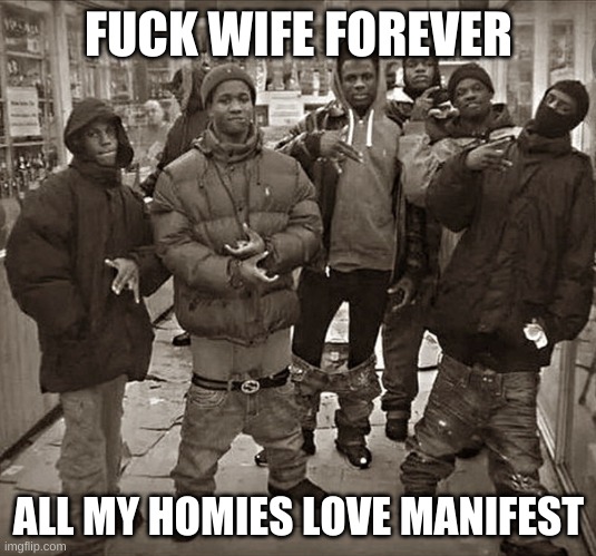 All My Homies Love | FUCK WIFE FOREVER ALL MY HOMIES LOVE MANIFEST | image tagged in all my homies love | made w/ Imgflip meme maker