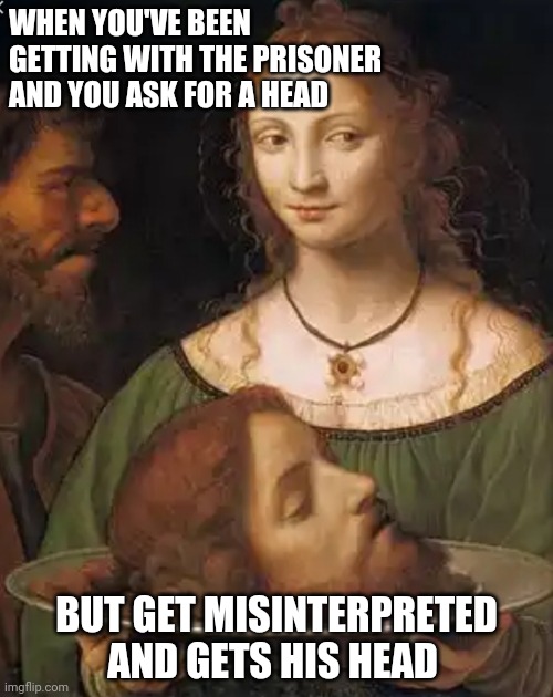 Memes | WHEN YOU'VE BEEN GETTING WITH THE PRISONER AND YOU ASK FOR A HEAD; BUT GET MISINTERPRETED AND GETS HIS HEAD | image tagged in biblical | made w/ Imgflip meme maker