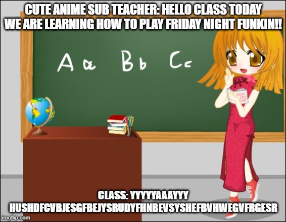When u have a cute anime sub that lets you play fnf for the whole entire day in class. | CUTE ANIME SUB TEACHER: HELLO CLASS TODAY WE ARE LEARNING HOW TO PLAY FRIDAY NIGHT FUNKIN!! CLASS: YYYYYAAAYYY HUSHDFCVBJESGFBEJYSRUDYFHNBEVSYSHEFBVHWEGVFRGESR | image tagged in anime teacher | made w/ Imgflip meme maker