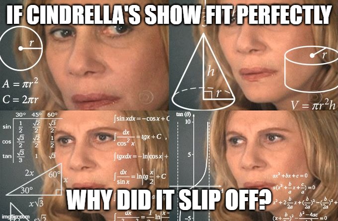 Calculating meme | IF CINDRELLA'S SHOW FIT PERFECTLY; WHY DID IT SLIP OFF? | image tagged in calculating meme | made w/ Imgflip meme maker