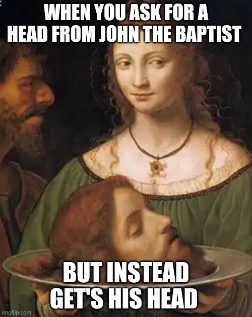 Bad pun | WHEN YOU ASK FOR A HEAD FROM JOHN THE BAPTIST; BUT INSTEAD GET'S HIS HEAD | image tagged in bible pun | made w/ Imgflip meme maker