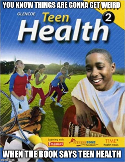 This is actually my 6th grade health book lol | YOU KNOW THINGS ARE GONNA GET WEIRD; WHEN THE BOOK SAYS TEEN HEALTH | image tagged in school,fun,funny,meme | made w/ Imgflip meme maker