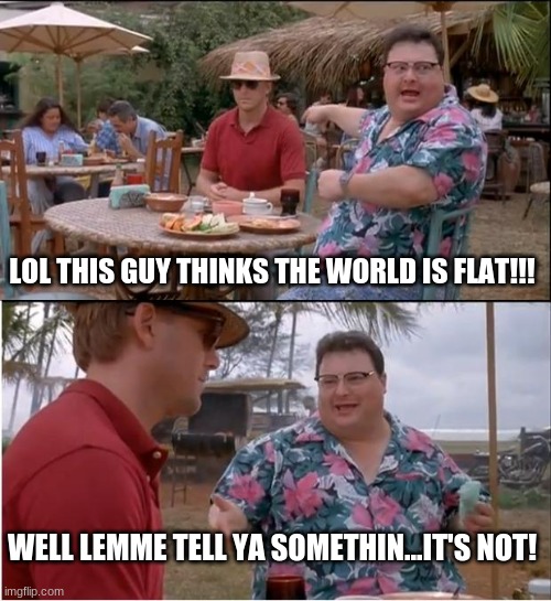 Derek and Carl argument | LOL THIS GUY THINKS THE WORLD IS FLAT!!! WELL LEMME TELL YA SOMETHIN...IT'S NOT! | image tagged in memes,see nobody cares | made w/ Imgflip meme maker