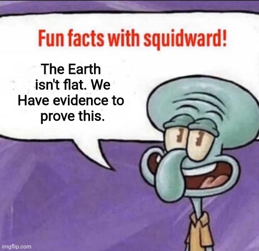 Fun Facts with Squidward | The Earth 
isn't flat. We
Have evidence to 
prove this. | image tagged in fun facts with squidward | made w/ Imgflip meme maker