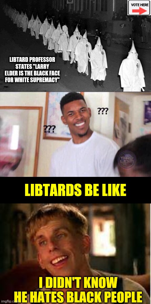 VOTE HERE; LIBTARD PROFESSOR STATES "LARRY ELDER IS THE BLACK FACE FOR WHITE SUPREMACY"; LIBTARDS BE LIKE; I DIDN'T KNOW HE HATES BLACK PEOPLE | image tagged in kkk,black guy confused,simple jack | made w/ Imgflip meme maker