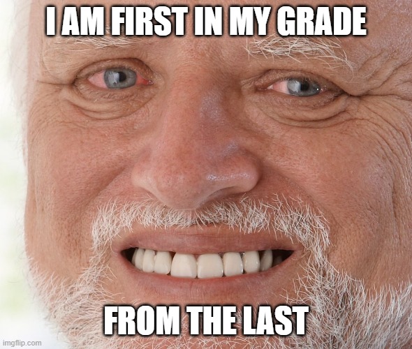 Relatable school memes | I AM FIRST IN MY GRADE; FROM THE LAST | image tagged in hide the pain harold | made w/ Imgflip meme maker