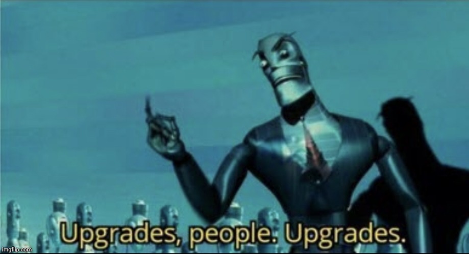 Upgrades, People. Upgrades | image tagged in upgrades people upgrades | made w/ Imgflip meme maker