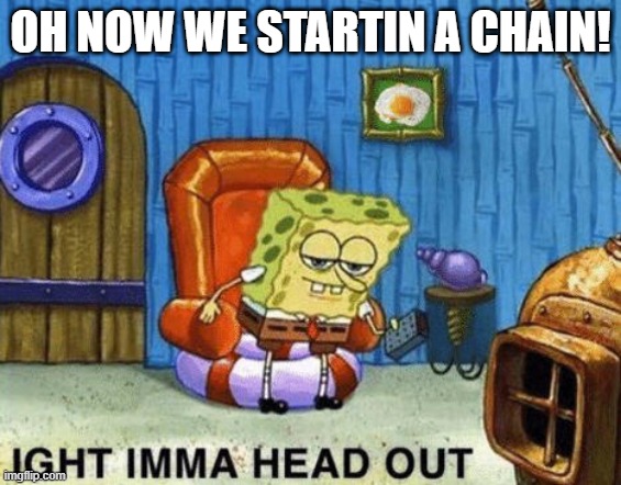 Ight imma head out | OH NOW WE STARTIN A CHAIN! | image tagged in ight imma head out | made w/ Imgflip meme maker