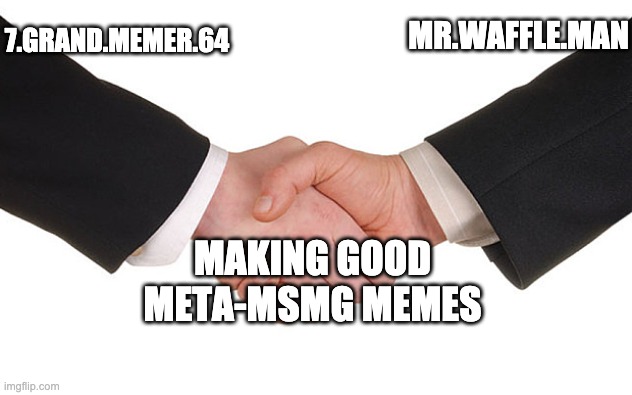 Chads | MR.WAFFLE.MAN; 7.GRAND.MEMER.64; MAKING GOOD META-MSMG MEMES | image tagged in business handshake | made w/ Imgflip meme maker