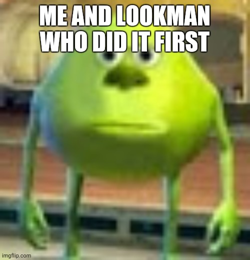 Sully Wazowski | ME AND LOOKMAN WHO DID IT FIRST | image tagged in sully wazowski | made w/ Imgflip meme maker