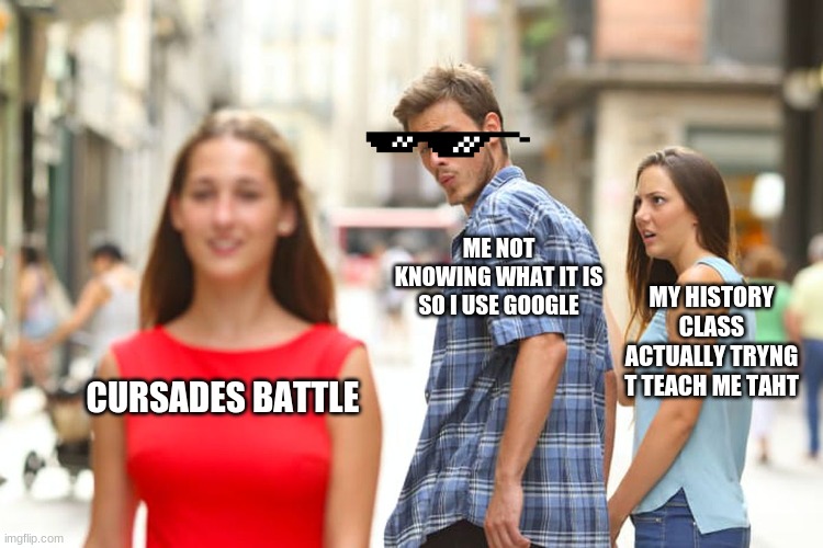 Changgle accepted @crusader_man | ME NOT KNOWING WHAT IT IS SO I USE GOOGLE; MY HISTORY CLASS ACTUALLY TRYNG T TEACH ME TAHT; CURSADES BATTLE | image tagged in memes,distracted boyfriend | made w/ Imgflip meme maker