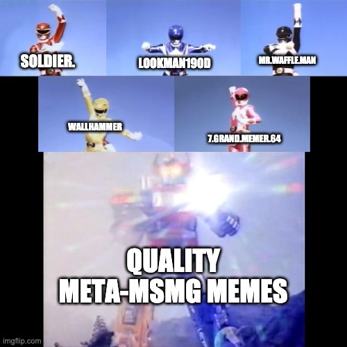 They've got balls to do this shit and they do it surprisingly well | MR.WAFFLE.MAN; LOOKMAN190D; SOLDIER. WALLHAMMER; 7.GRAND.MEMER.64; QUALITY META-MSMG MEMES | image tagged in power rangers | made w/ Imgflip meme maker