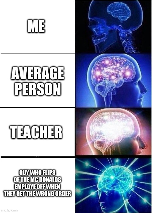 Expanding Brain | ME; AVERAGE PERSON; TEACHER; GUY WHO FLIPS OF THE MC DONALDS EMPLOYE OFF WHEN THEY GET THE WRONG ORDER | image tagged in memes,expanding brain | made w/ Imgflip meme maker