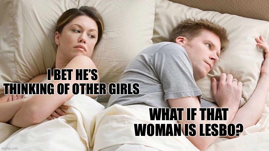 I bet he’s thinking of... |  I BET HE’S THINKING OF OTHER GIRLS; WHAT IF THAT WOMAN IS LESBO? | image tagged in memes,i bet he's thinking about other women | made w/ Imgflip meme maker